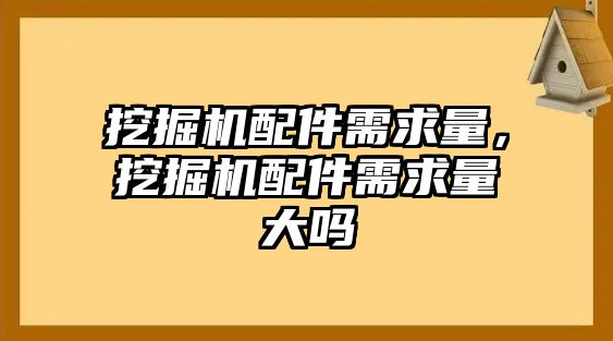 挖掘機配件需求量，挖掘機配件需求量大嗎