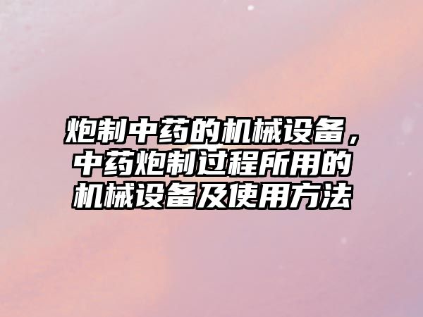 炮制中藥的機械設(shè)備，中藥炮制過程所用的機械設(shè)備及使用方法