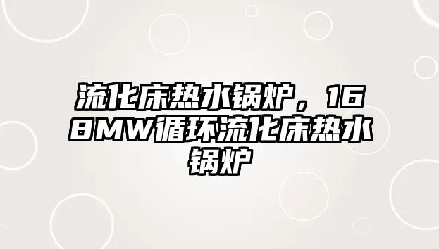 流化床熱水鍋爐，168MW循環(huán)流化床熱水鍋爐