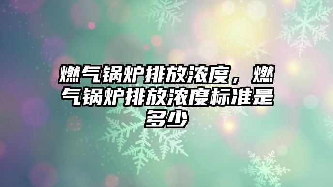 燃?xì)忮仩t排放濃度，燃?xì)忮仩t排放濃度標(biāo)準(zhǔn)是多少