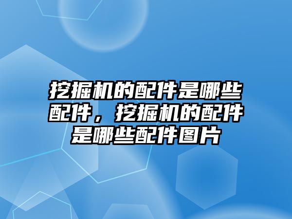 挖掘機的配件是哪些配件，挖掘機的配件是哪些配件圖片