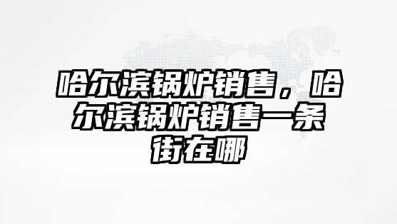 哈爾濱鍋爐銷售，哈爾濱鍋爐銷售一條街在哪