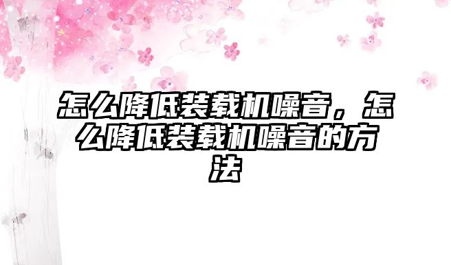 怎么降低裝載機噪音，怎么降低裝載機噪音的方法