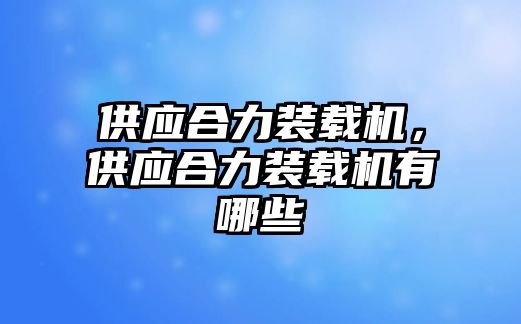 供應(yīng)合力裝載機(jī)，供應(yīng)合力裝載機(jī)有哪些