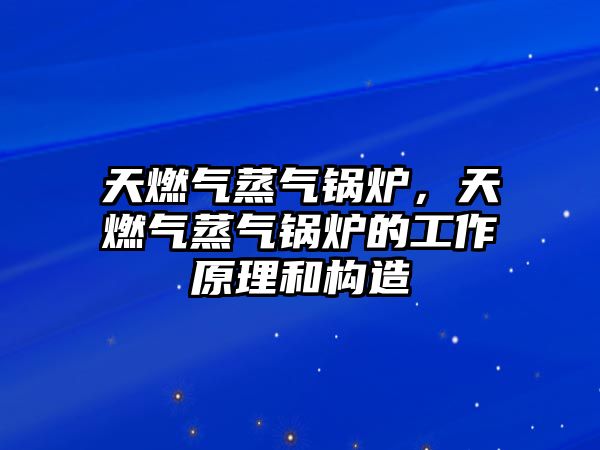 天燃?xì)庹魵忮仩t，天燃?xì)庹魵忮仩t的工作原理和構(gòu)造