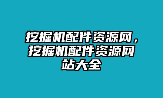 挖掘機(jī)配件資源網(wǎng)，挖掘機(jī)配件資源網(wǎng)站大全