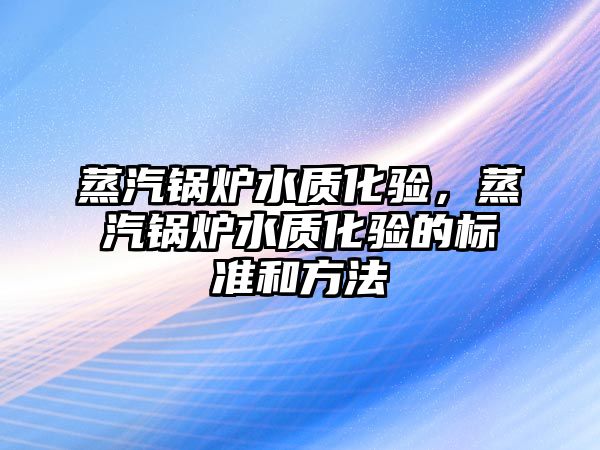 蒸汽鍋爐水質(zhì)化驗，蒸汽鍋爐水質(zhì)化驗的標準和方法