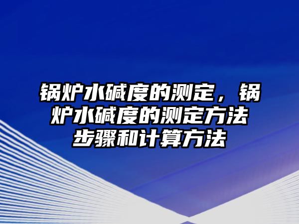 鍋爐水堿度的測(cè)定，鍋爐水堿度的測(cè)定方法步驟和計(jì)算方法