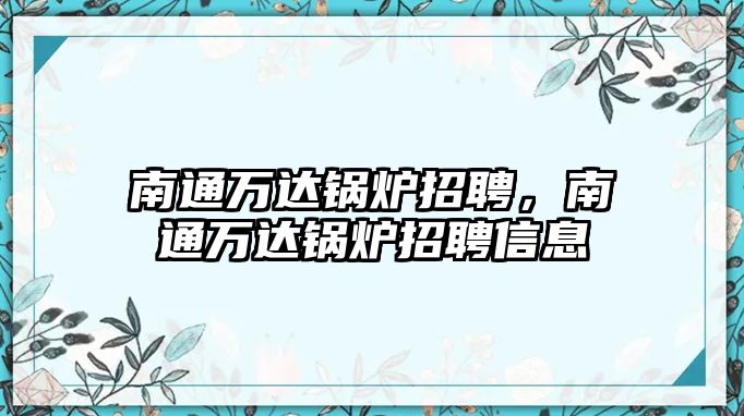 南通萬達(dá)鍋爐招聘，南通萬達(dá)鍋爐招聘信息