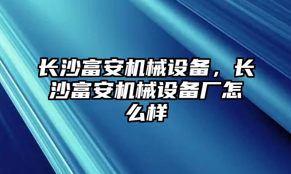 長沙富安機(jī)械設(shè)備，長沙富安機(jī)械設(shè)備廠怎么樣