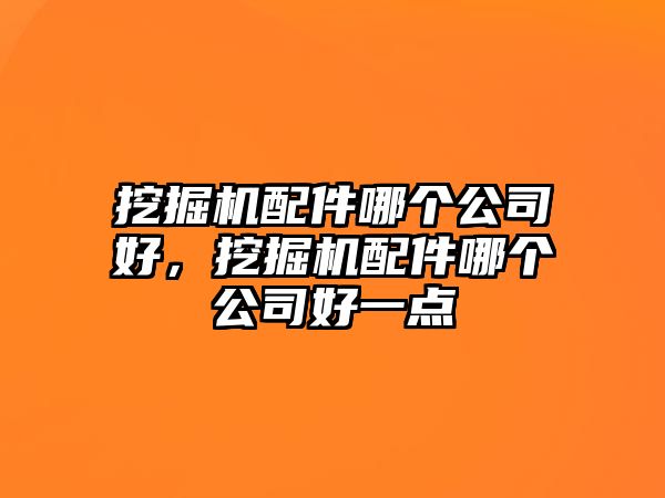 挖掘機(jī)配件哪個(gè)公司好，挖掘機(jī)配件哪個(gè)公司好一點(diǎn)