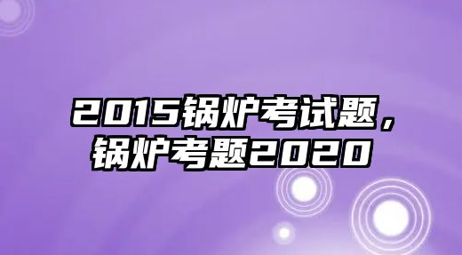 2015鍋爐考試題，鍋爐考題2020