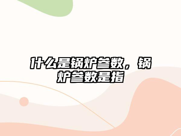 什么是鍋爐參數，鍋爐參數是指