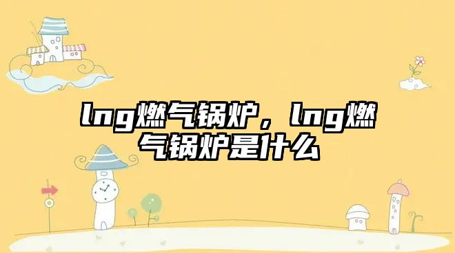 lng燃?xì)忮仩t，lng燃?xì)忮仩t是什么