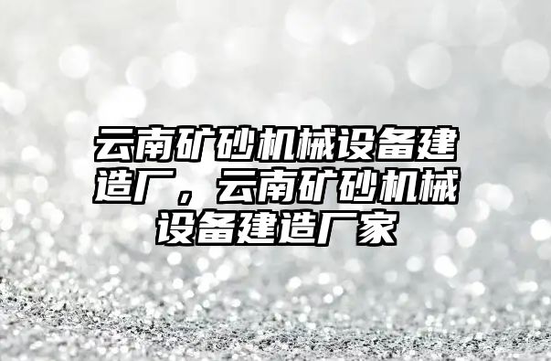 云南礦砂機械設備建造廠，云南礦砂機械設備建造廠家