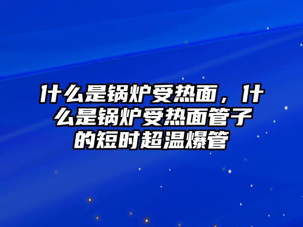 什么是鍋爐受熱面，什么是鍋爐受熱面管子的短時(shí)超溫爆管