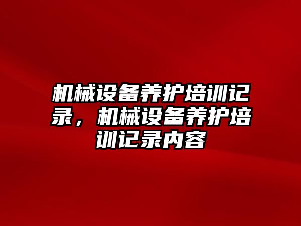 機械設備養(yǎng)護培訓記錄，機械設備養(yǎng)護培訓記錄內(nèi)容