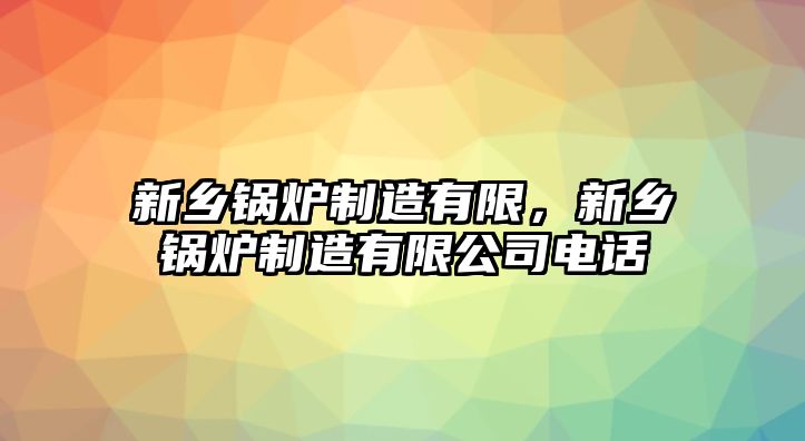 新鄉(xiāng)鍋爐制造有限，新鄉(xiāng)鍋爐制造有限公司電話