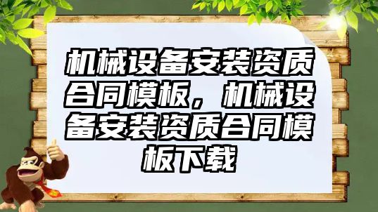 機械設(shè)備安裝資質(zhì)合同模板，機械設(shè)備安裝資質(zhì)合同模板下載