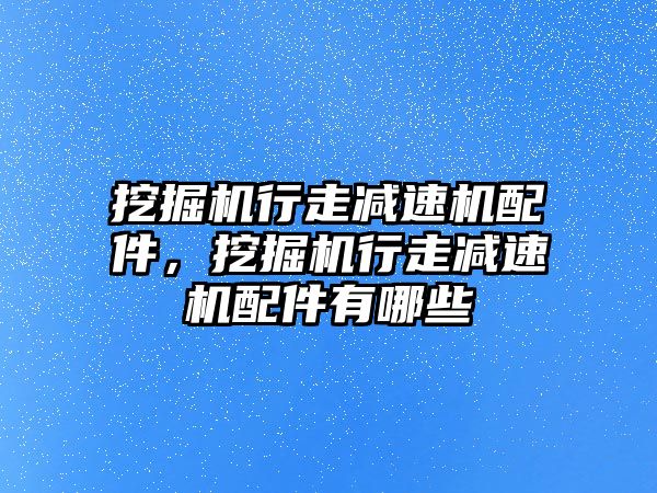 挖掘機行走減速機配件，挖掘機行走減速機配件有哪些