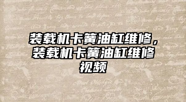 裝載機卡簧油缸維修，裝載機卡簧油缸維修視頻