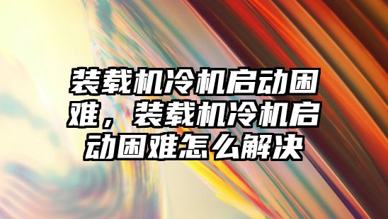 裝載機(jī)冷機(jī)啟動困難，裝載機(jī)冷機(jī)啟動困難怎么解決