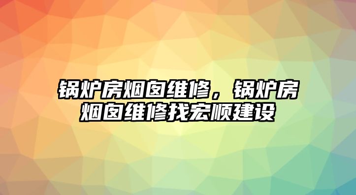 鍋爐房煙囪維修，鍋爐房煙囪維修找宏順建設(shè)