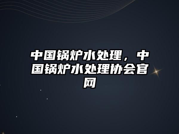 中國鍋爐水處理，中國鍋爐水處理協(xié)會官網(wǎng)