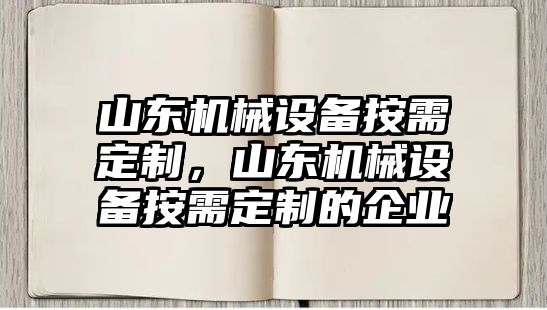 山東機械設備按需定制，山東機械設備按需定制的企業(yè)