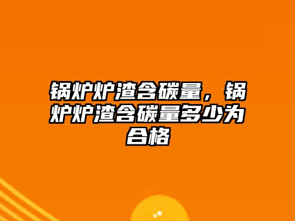 鍋爐爐渣含碳量，鍋爐爐渣含碳量多少為合格