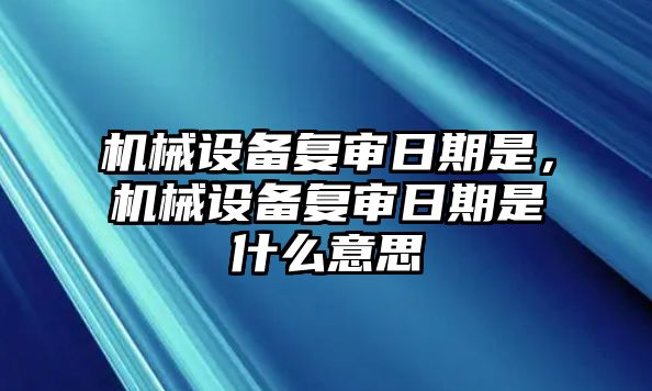 機(jī)械設(shè)備復(fù)審日期是，機(jī)械設(shè)備復(fù)審日期是什么意思