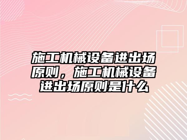 施工機械設(shè)備進(jìn)出場原則，施工機械設(shè)備進(jìn)出場原則是什么