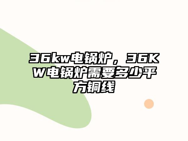 36kw電鍋爐，36KW電鍋爐需要多少平方銅線