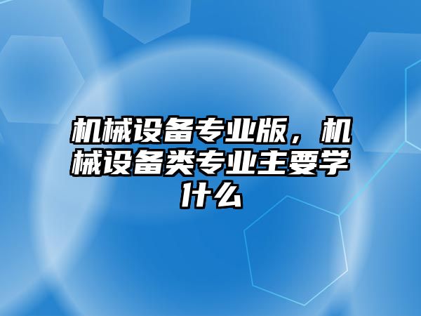 機(jī)械設(shè)備專業(yè)版，機(jī)械設(shè)備類專業(yè)主要學(xué)什么