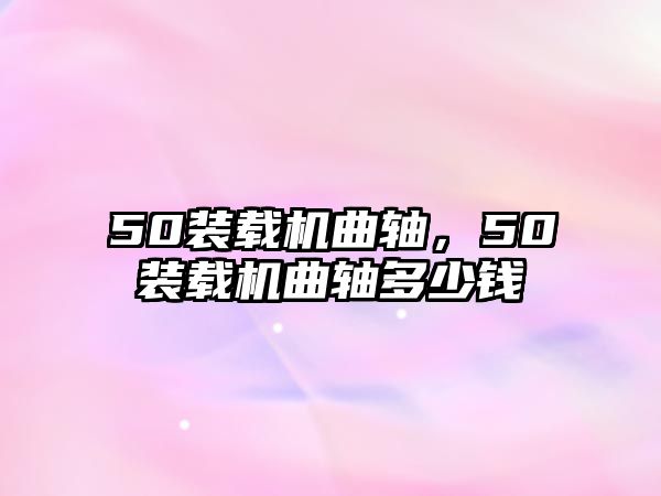 50裝載機曲軸，50裝載機曲軸多少錢