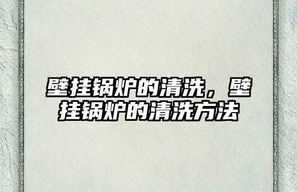 壁掛鍋爐的清洗，壁掛鍋爐的清洗方法