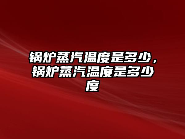 鍋爐蒸汽溫度是多少，鍋爐蒸汽溫度是多少度