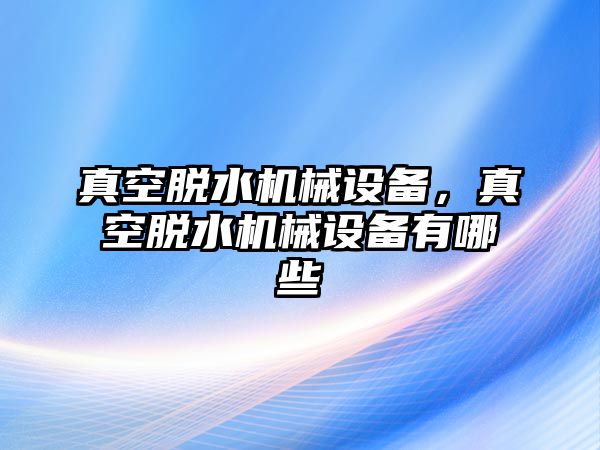 真空脫水機(jī)械設(shè)備，真空脫水機(jī)械設(shè)備有哪些