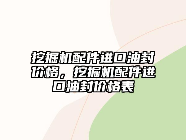 挖掘機配件進口油封價格，挖掘機配件進口油封價格表