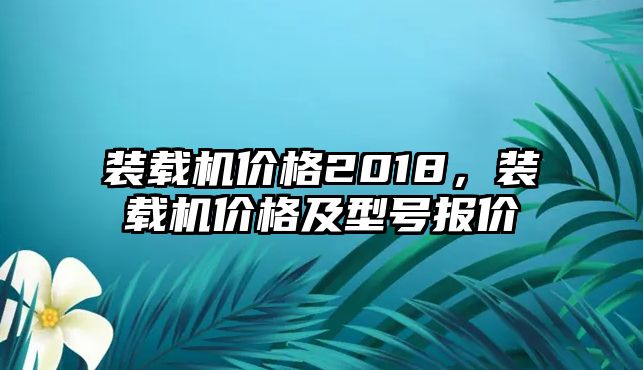 裝載機(jī)價(jià)格2018，裝載機(jī)價(jià)格及型號(hào)報(bào)價(jià)