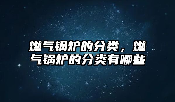 燃氣鍋爐的分類，燃氣鍋爐的分類有哪些