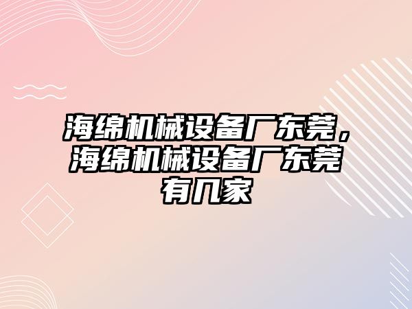 海綿機械設備廠東莞，海綿機械設備廠東莞有幾家