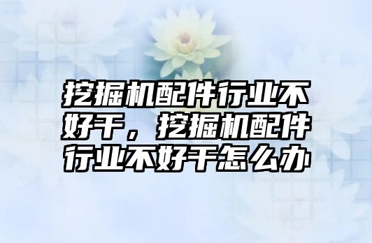 挖掘機(jī)配件行業(yè)不好干，挖掘機(jī)配件行業(yè)不好干怎么辦