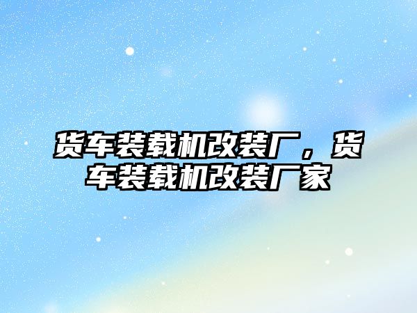 貨車裝載機(jī)改裝廠，貨車裝載機(jī)改裝廠家