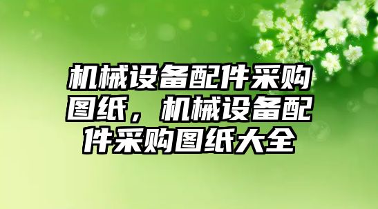 機(jī)械設(shè)備配件采購圖紙，機(jī)械設(shè)備配件采購圖紙大全