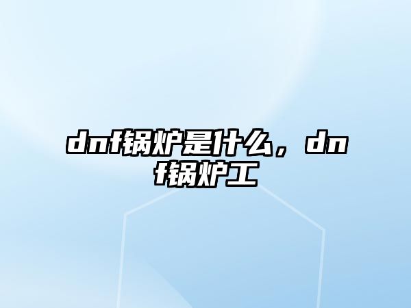 dnf鍋爐是什么，dnf鍋爐工