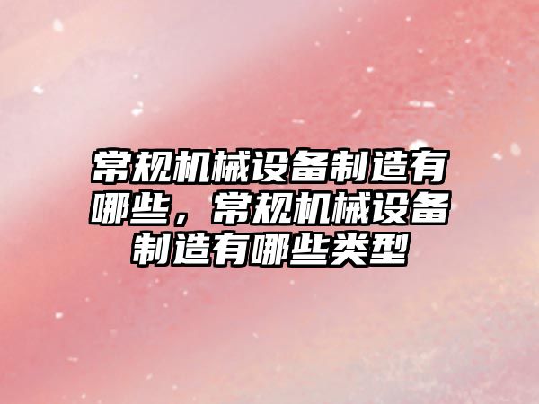 常規(guī)機械設(shè)備制造有哪些，常規(guī)機械設(shè)備制造有哪些類型