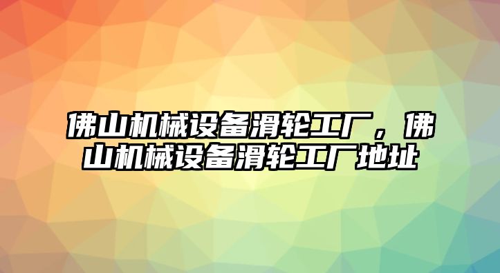 佛山機械設備滑輪工廠，佛山機械設備滑輪工廠地址