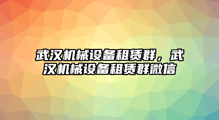 武漢機(jī)械設(shè)備租賃群，武漢機(jī)械設(shè)備租賃群微信