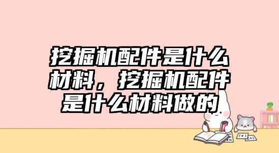 挖掘機配件是什么材料，挖掘機配件是什么材料做的